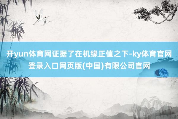 开yun体育网证据了在机缘正值之下-ky体育官网登录入口网页版(中国)有限公司官网