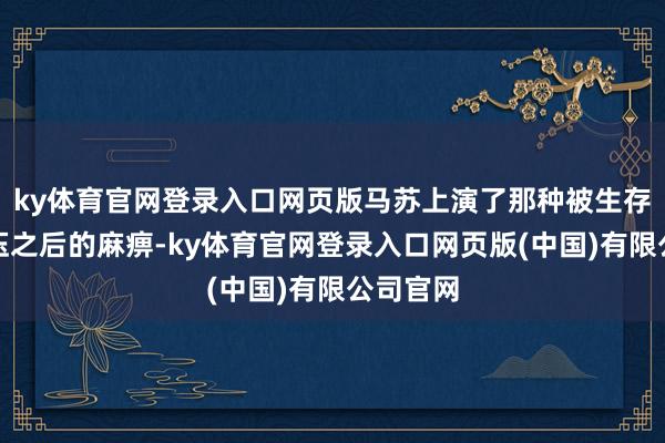 ky体育官网登录入口网页版马苏上演了那种被生存反复碾压之后的麻痹-ky体育官网登录入口网页版(中国)有限公司官网