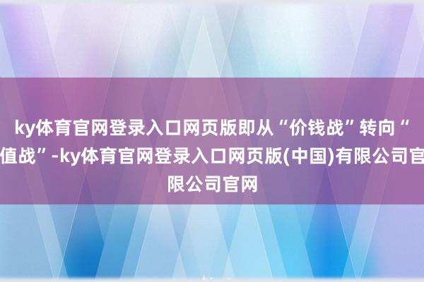 ky体育官网登录入口网页版即从“价钱战”转向“价值战”-ky体育官网登录入口网页版(中国)有限公司官网