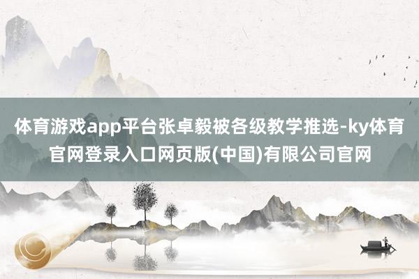 体育游戏app平台张卓毅被各级教学推选-ky体育官网登录入口网页版(中国)有限公司官网