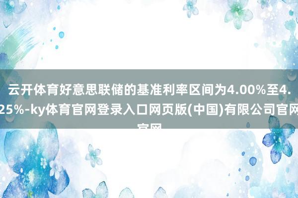 云开体育好意思联储的基准利率区间为4.00%至4.25%-ky体育官网登录入口网页版(中国)有限公司官网