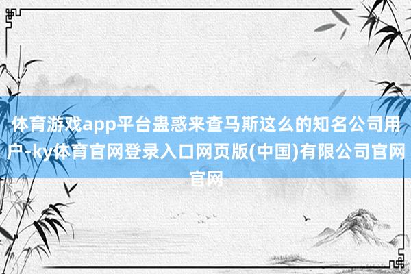 体育游戏app平台蛊惑来查马斯这么的知名公司用户-ky体育官网登录入口网页版(中国)有限公司官网