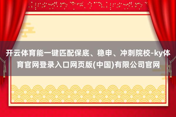 开云体育能一键匹配保底、稳申、冲刺院校-ky体育官网登录入口网页版(中国)有限公司官网
