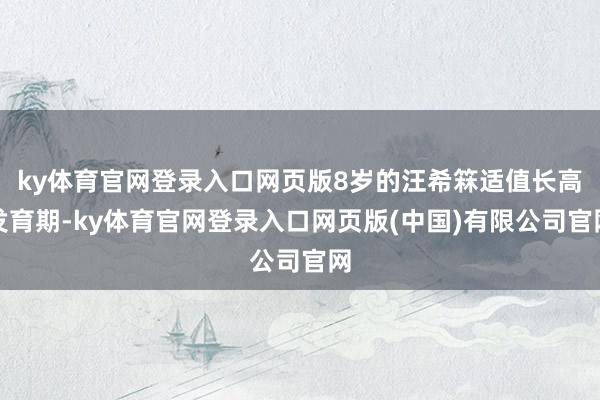 ky体育官网登录入口网页版8岁的汪希箖适值长高发育期-ky体育官网登录入口网页版(中国)有限公司官网
