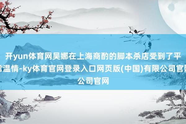 开yun体育网吴娜在上海商酌的脚本杀店受到了平常温情-ky体育官网登录入口网页版(中国)有限公司官网