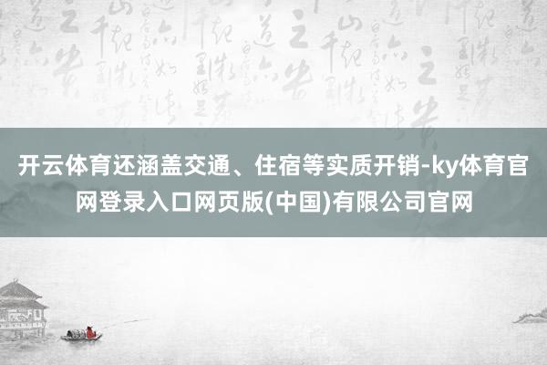 开云体育还涵盖交通、住宿等实质开销-ky体育官网登录入口网页版(中国)有限公司官网