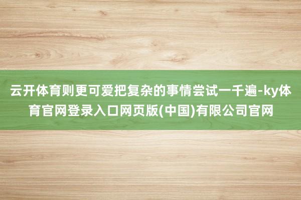 云开体育则更可爱把复杂的事情尝试一千遍-ky体育官网登录入口网页版(中国)有限公司官网