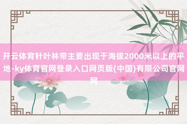 开云体育针叶林带主要出现于海拔2000米以上的平地-ky体育官网登录入口网页版(中国)有限公司官网