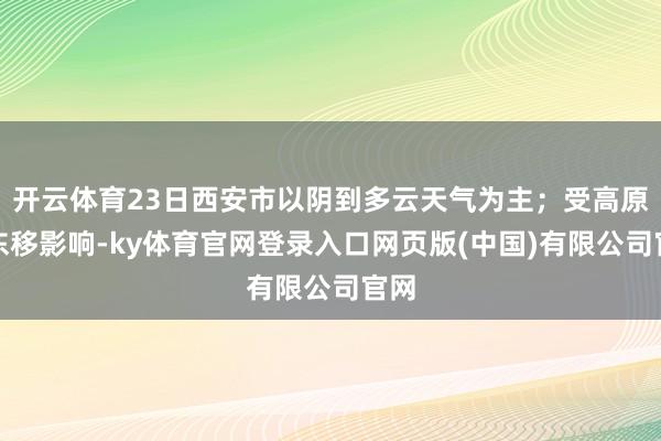 开云体育23日西安市以阴到多云天气为主；受高原槽东移影响-ky体育官网登录入口网页版(中国)有限公司官网