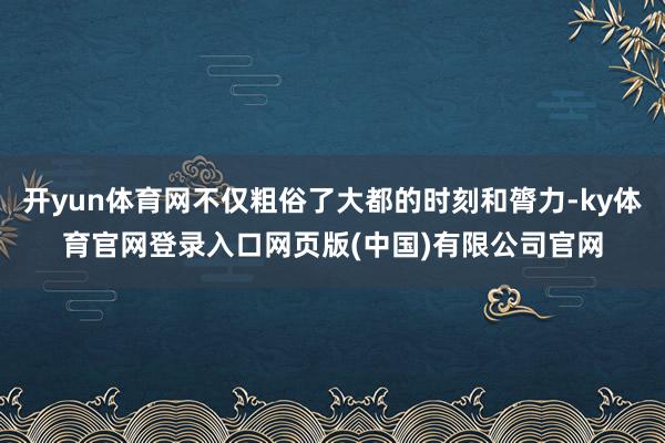 开yun体育网不仅粗俗了大都的时刻和膂力-ky体育官网登录入口网页版(中国)有限公司官网