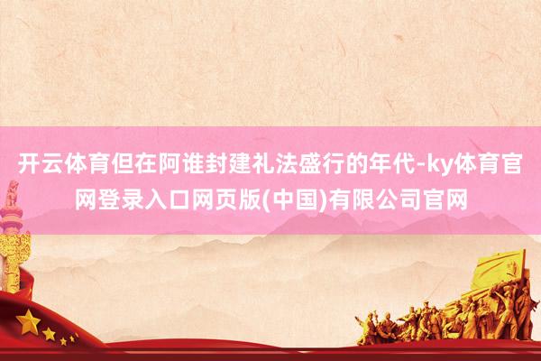 开云体育但在阿谁封建礼法盛行的年代-ky体育官网登录入口网页版(中国)有限公司官网