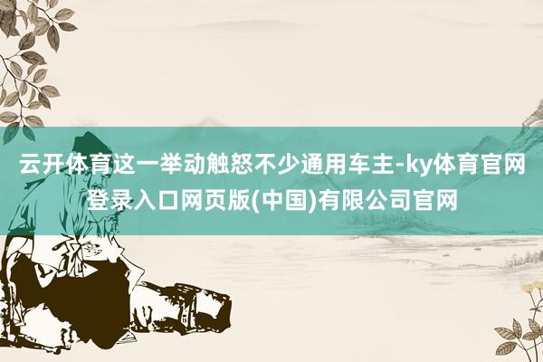 云开体育这一举动触怒不少通用车主-ky体育官网登录入口网页版(中国)有限公司官网