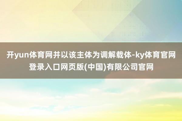 开yun体育网并以该主体为调解载体-ky体育官网登录入口网页版(中国)有限公司官网
