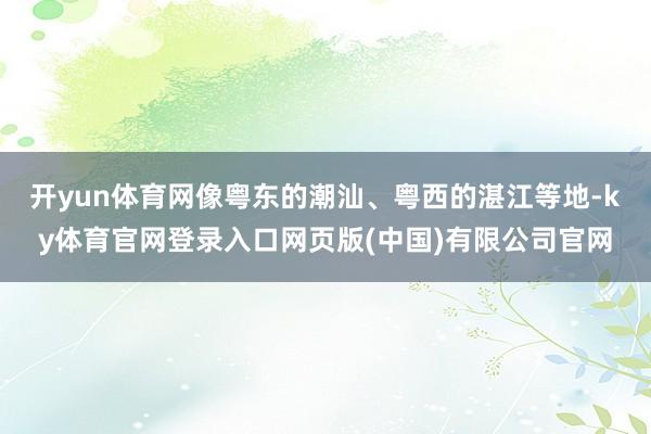 开yun体育网像粤东的潮汕、粤西的湛江等地-ky体育官网登录入口网页版(中国)有限公司官网